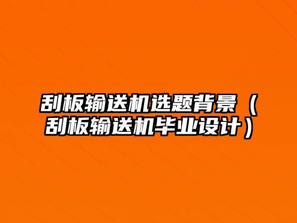 刮板輸送機(jī)選題背景（刮板輸送機(jī)畢業(yè)設(shè)計(jì)）