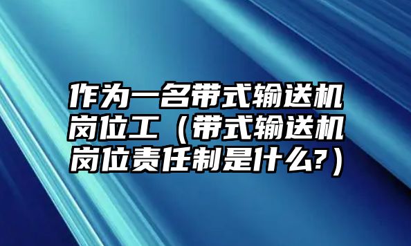 作為一名帶式輸送機崗位工（帶式輸送機崗位責任制是什么?）