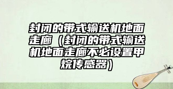 封閉的帶式輸送機(jī)地面走廊（封閉的帶式輸送機(jī)地面走廊不必設(shè)置甲烷傳感器）