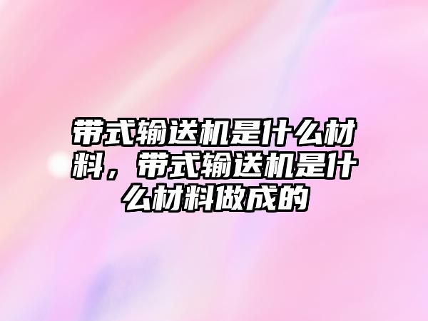 帶式輸送機(jī)是什么材料，帶式輸送機(jī)是什么材料做成的