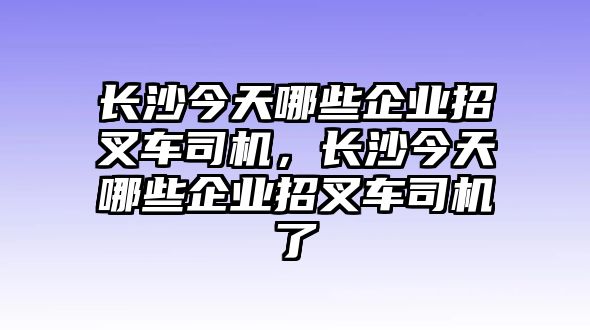 長沙今天哪些企業(yè)招叉車司機，長沙今天哪些企業(yè)招叉車司機了