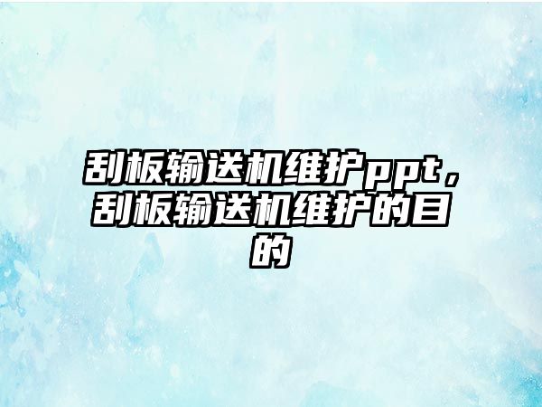 刮板輸送機(jī)維護(hù)ppt，刮板輸送機(jī)維護(hù)的目的