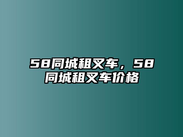 58同城租叉車，58同城租叉車價格