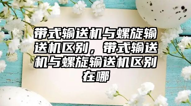 帶式輸送機與螺旋輸送機區(qū)別，帶式輸送機與螺旋輸送機區(qū)別在哪