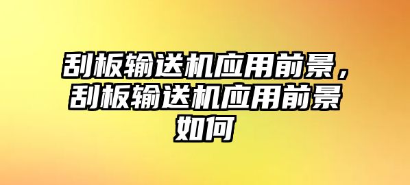 刮板輸送機應用前景，刮板輸送機應用前景如何