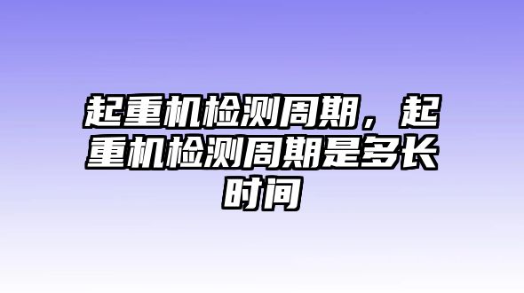 起重機檢測周期，起重機檢測周期是多長時間