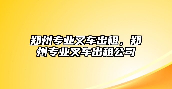 鄭州專業(yè)叉車出租，鄭州專業(yè)叉車出租公司