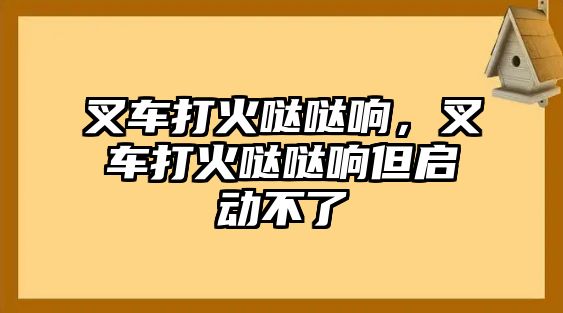 叉車打火噠噠響，叉車打火噠噠響但啟動不了