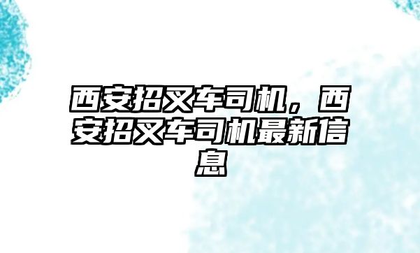 西安招叉車司機(jī)，西安招叉車司機(jī)最新信息