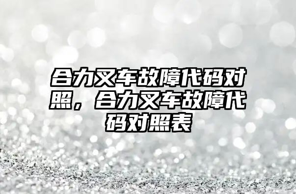 合力叉車故障代碼對照，合力叉車故障代碼對照表