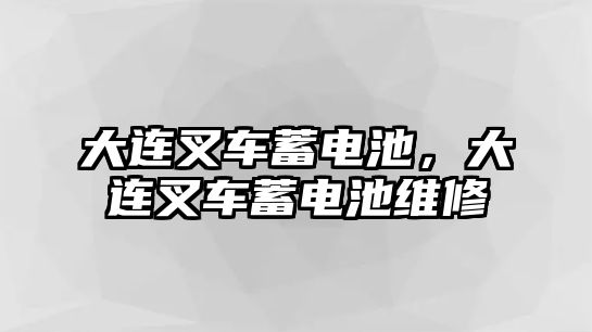 大連叉車蓄電池，大連叉車蓄電池維修