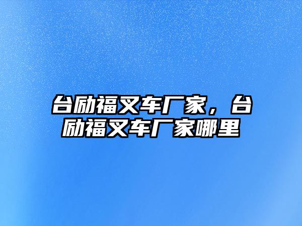 臺(tái)勵(lì)福叉車廠家，臺(tái)勵(lì)福叉車廠家哪里