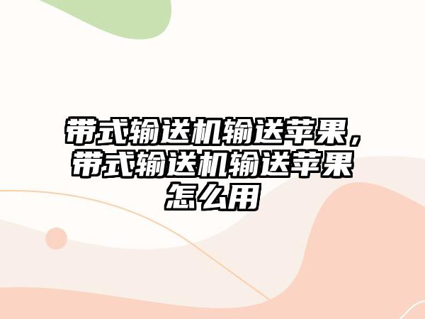 帶式輸送機輸送蘋果，帶式輸送機輸送蘋果怎么用