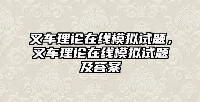 叉車?yán)碚撛诰€模擬試題，叉車?yán)碚撛诰€模擬試題及答案