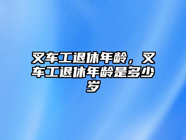 叉車工退休年齡，叉車工退休年齡是多少歲