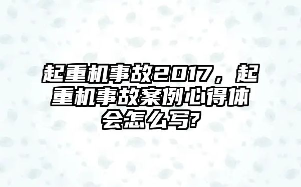 起重機(jī)事故2017，起重機(jī)事故案例心得體會(huì)怎么寫?