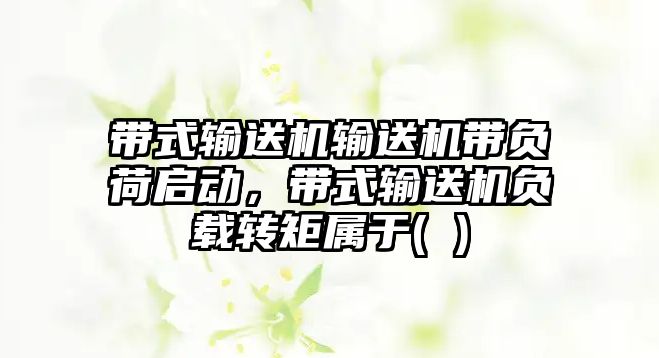 帶式輸送機輸送機帶負(fù)荷啟動，帶式輸送機負(fù)載轉(zhuǎn)矩屬于( )