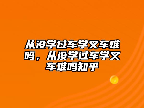 從沒學過車學叉車難嗎，從沒學過車學叉車難嗎知乎