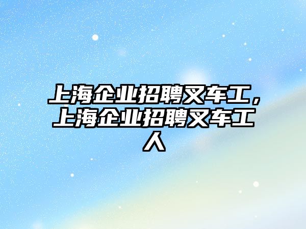 上海企業(yè)招聘叉車工，上海企業(yè)招聘叉車工人