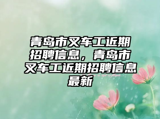 青島市叉車工近期招聘信息，青島市叉車工近期招聘信息最新