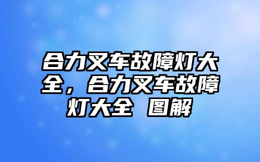 合力叉車故障燈大全，合力叉車故障燈大全 圖解