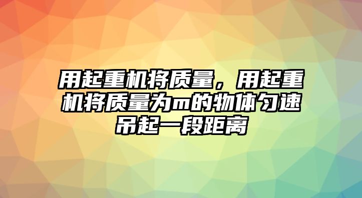 用起重機將質量，用起重機將質量為m的物體勻速吊起一段距離