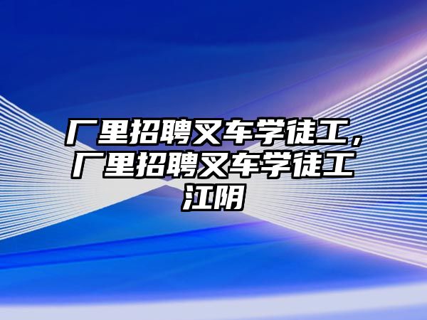 廠里招聘叉車學(xué)徒工，廠里招聘叉車學(xué)徒工江陰