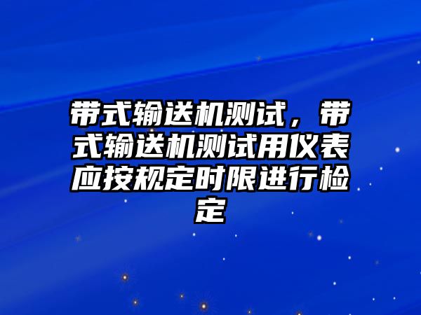 帶式輸送機(jī)測(cè)試，帶式輸送機(jī)測(cè)試用儀表應(yīng)按規(guī)定時(shí)限進(jìn)行檢定