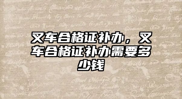 叉車合格證補辦，叉車合格證補辦需要多少錢