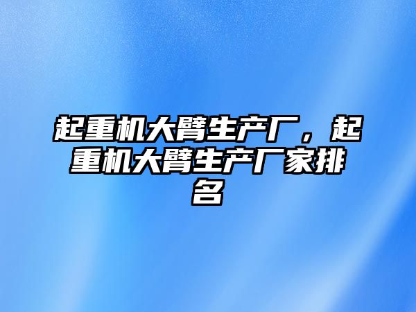 起重機(jī)大臂生產(chǎn)廠，起重機(jī)大臂生產(chǎn)廠家排名