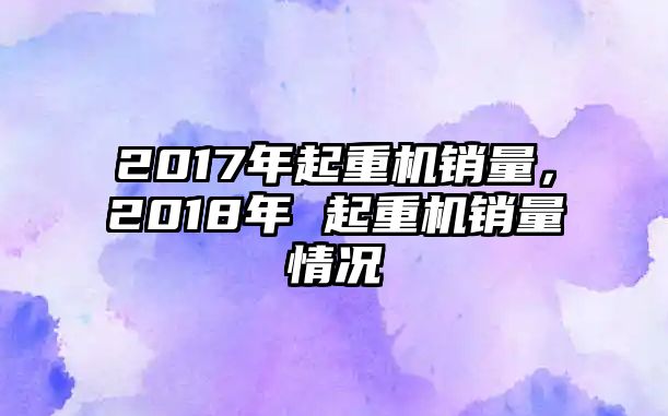 2017年起重機銷量，2018年 起重機銷量情況