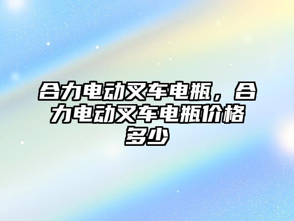 合力電動叉車電瓶，合力電動叉車電瓶價格多少