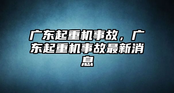 廣東起重機(jī)事故，廣東起重機(jī)事故最新消息