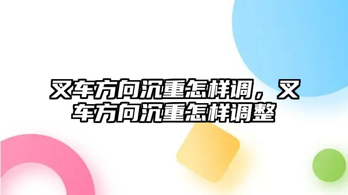 叉車方向沉重怎樣調(diào)，叉車方向沉重怎樣調(diào)整