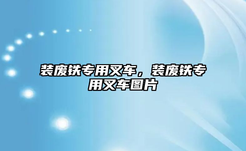 裝廢鐵專用叉車，裝廢鐵專用叉車圖片