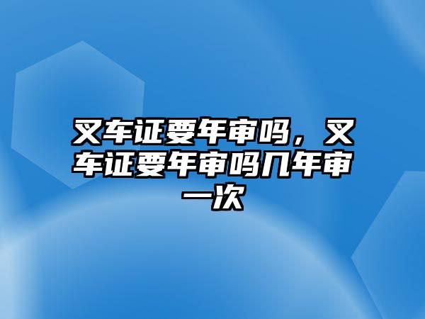 叉車證要年審嗎，叉車證要年審嗎幾年審一次