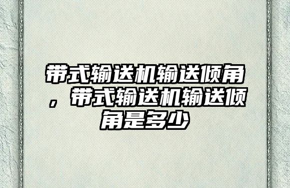 帶式輸送機輸送傾角，帶式輸送機輸送傾角是多少