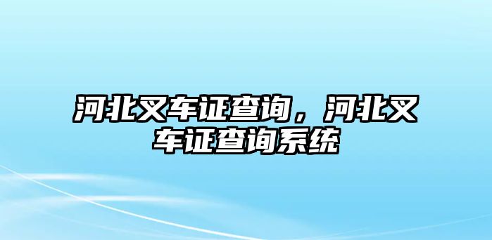 河北叉車證查詢，河北叉車證查詢系統(tǒng)