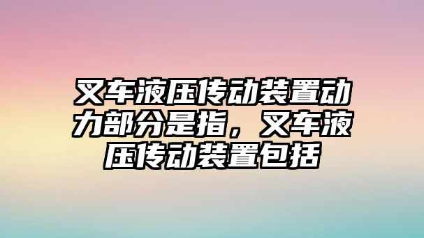 叉車液壓傳動裝置動力部分是指，叉車液壓傳動裝置包括