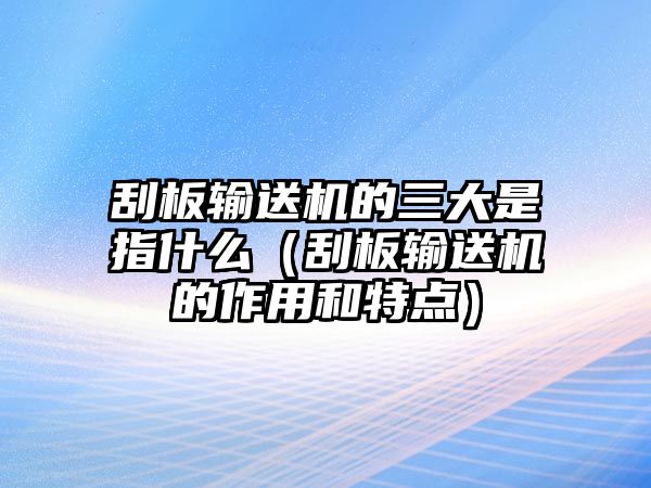 刮板輸送機(jī)的三大是指什么（刮板輸送機(jī)的作用和特點(diǎn)）