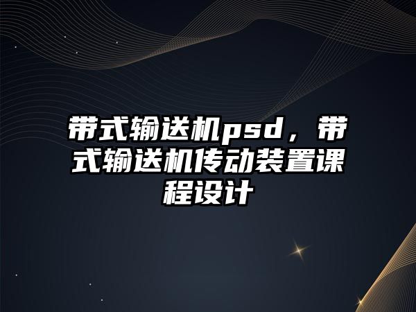 帶式輸送機(jī)psd，帶式輸送機(jī)傳動(dòng)裝置課程設(shè)計(jì)