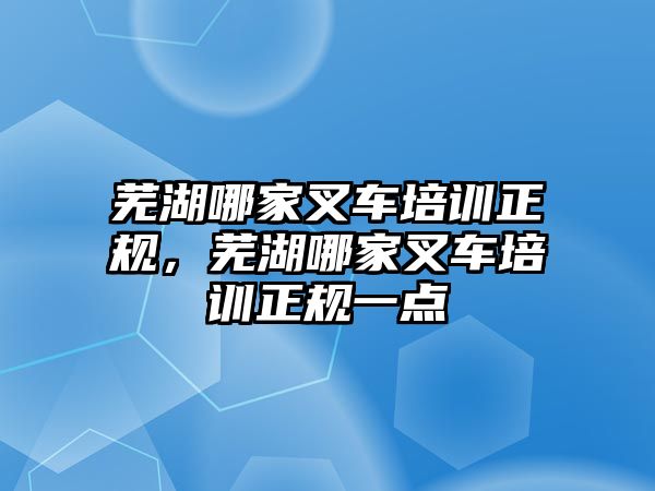 蕪湖哪家叉車培訓(xùn)正規(guī)，蕪湖哪家叉車培訓(xùn)正規(guī)一點(diǎn)