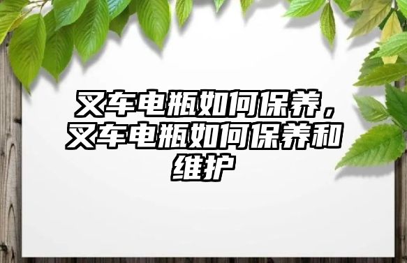 叉車電瓶如何保養(yǎng)，叉車電瓶如何保養(yǎng)和維護