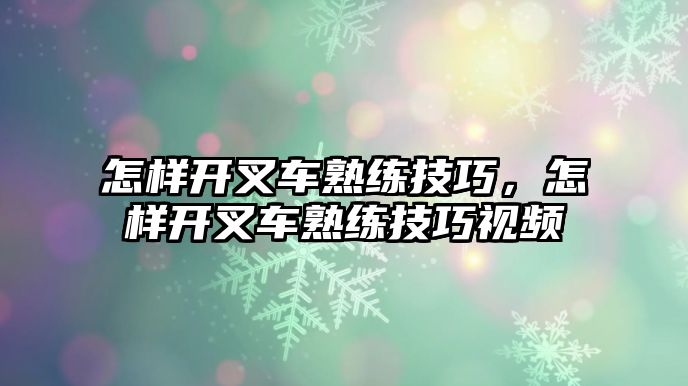 怎樣開叉車熟練技巧，怎樣開叉車熟練技巧視頻