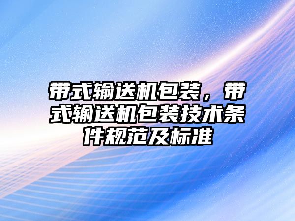 帶式輸送機包裝，帶式輸送機包裝技術(shù)條件規(guī)范及標(biāo)準(zhǔn)