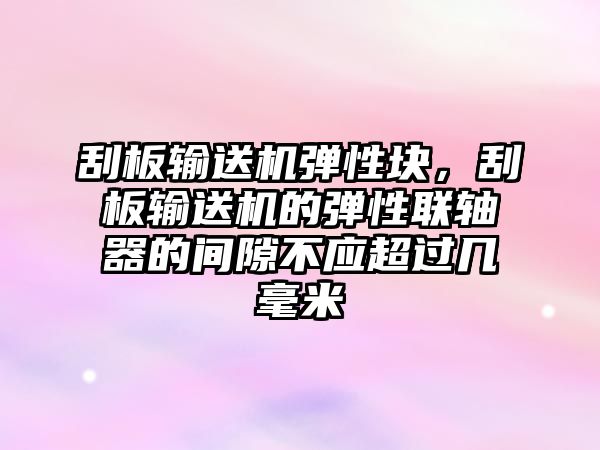 刮板輸送機彈性塊，刮板輸送機的彈性聯(lián)軸器的間隙不應(yīng)超過幾毫米