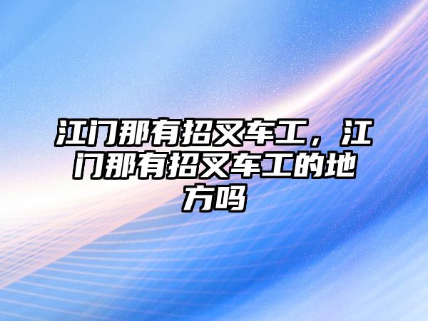 江門那有招叉車工，江門那有招叉車工的地方嗎