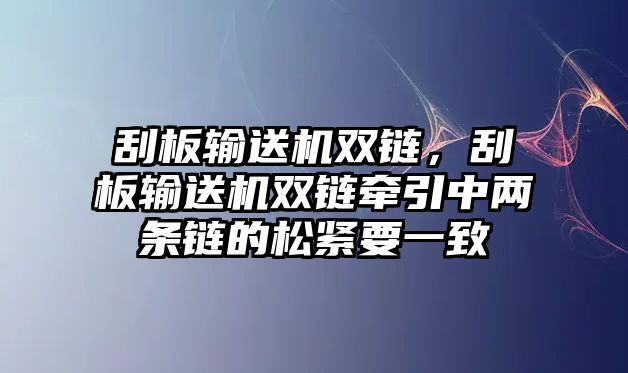 刮板輸送機(jī)雙鏈，刮板輸送機(jī)雙鏈牽引中兩條鏈的松緊要一致