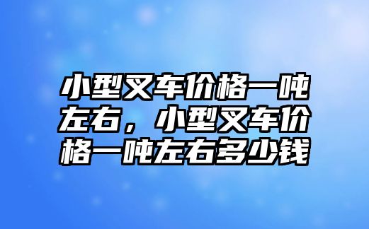 小型叉車價格一噸左右，小型叉車價格一噸左右多少錢