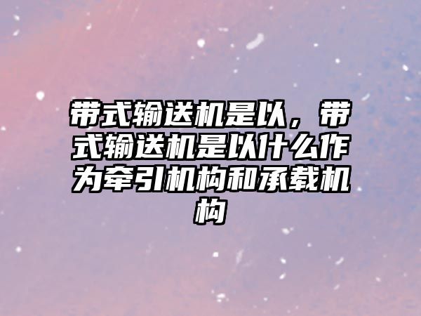 帶式輸送機(jī)是以，帶式輸送機(jī)是以什么作為牽引機(jī)構(gòu)和承載機(jī)構(gòu)